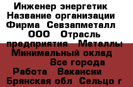 Инженер-энергетик › Название организации ­ Фирма "Севзапметалл", ООО › Отрасль предприятия ­ Металлы › Минимальный оклад ­ 65 000 - Все города Работа » Вакансии   . Брянская обл.,Сельцо г.